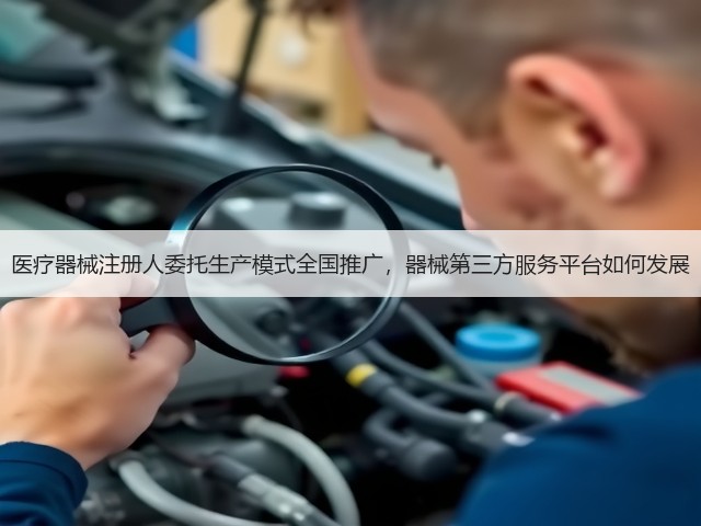 医疗器械注册人委托生产模式全国推广,器械第三方服务平台如何发展(图2) 医疗器械注册人委托生产模式全国推广,器械第三方服务平台如何发展(图2)