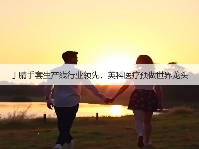 丁腈手套生产线行业领先，英科医疗预做世界龙头(图3)