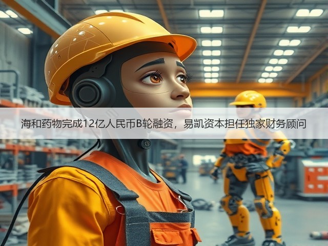 海和药物完成12亿人民币B轮融资，易凯资本担任独家财务顾问(图1)