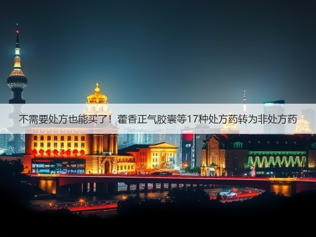 不需要处方也能买了！藿香正气胶囊等17种处方药转为非处方药(图3)