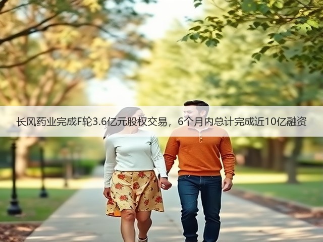 长风药业完成F轮3.6亿元股权交易，6个月内总计完成近10亿融资(图2)
