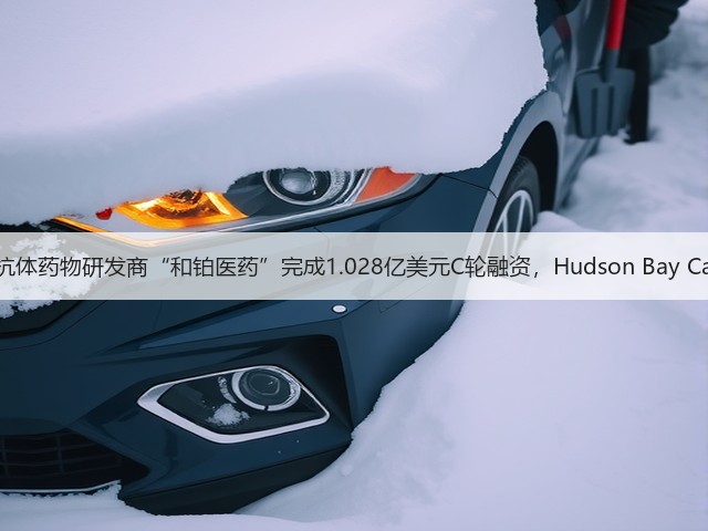 肿瘤免疫抗体药物研发商“和铂医药”完成1.028亿美元C轮融资，Hudson Bay Capital领投(图1)