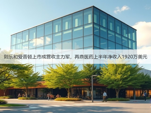 则乐和爱普顿上市成营收主力军，再鼎医药上半年净收入1920万美元(图1)