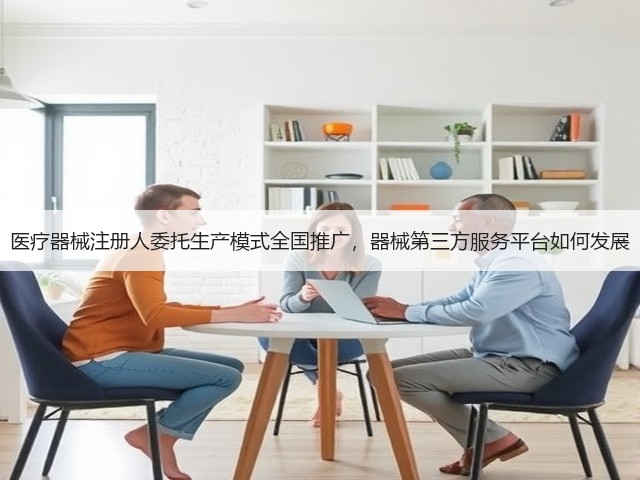 医疗器械注册人委托生产模式全国推广,器械第三方服务平台如何发展(图1) 医疗器械注册人委托生产模式全国推广,器械第三方服务平台如何发展(图1)