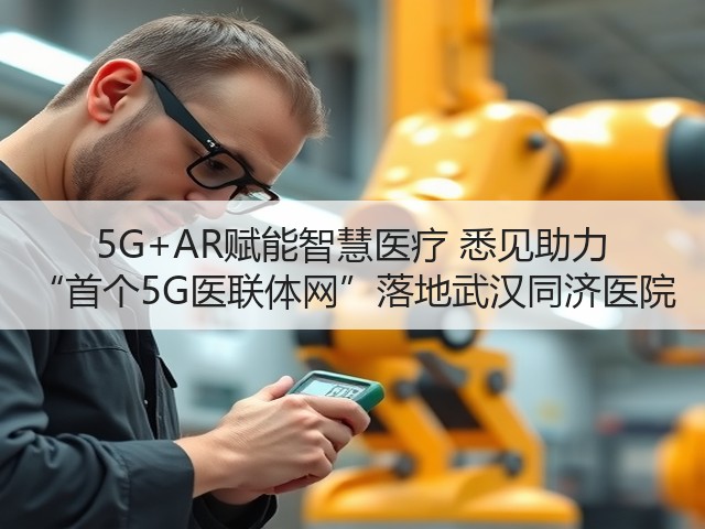 5G+AR赋能智慧医疗 悉见助力 “首个5G医联体网”落地武汉同济医院(图1) 5G+AR赋能智慧医疗 悉见助力 “首个5G医联体网”落地武汉同济医院(图1)