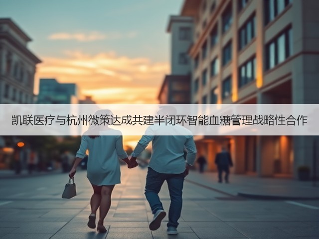 凯联医疗与杭州微策达成共建半闭环智能血糖管理战略性合作(图2) 凯联医疗与杭州微策达成共建半闭环智能血糖管理战略性合作(图2)