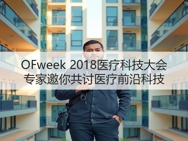 OFweek 2018医疗科技大会 专家邀你共讨医疗前沿科技(图2)
