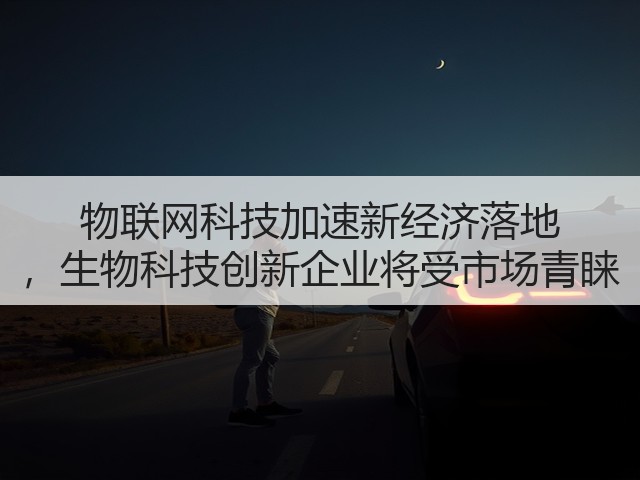 物联网科技加速新经济落地 ,生物科技创新企业将受市场青睐(图1) 物联网科技加速新经济落地 ,生物科技创新企业将受市场青睐(图1)