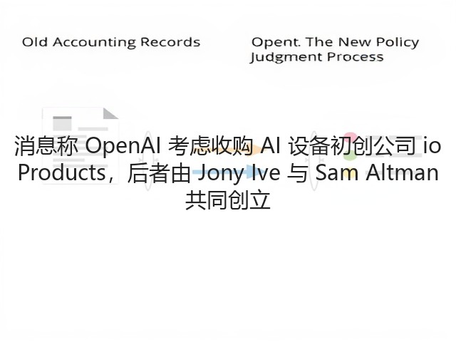 消息称 OpenAI 考虑收购 AI 设备初创公司 io Products，后者由 Jony Ive 与 Sam Altman 共同创立(图2)