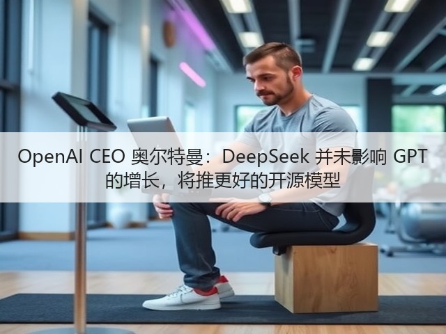 OpenAI CEO 奥尔特曼:DeepSeek 并未影响 GPT 的增长,将推更好的开源模型(图1) OpenAI CEO 奥尔特曼:DeepSeek 并未影响 GPT 的增长,将推更好的开源模型(图1)