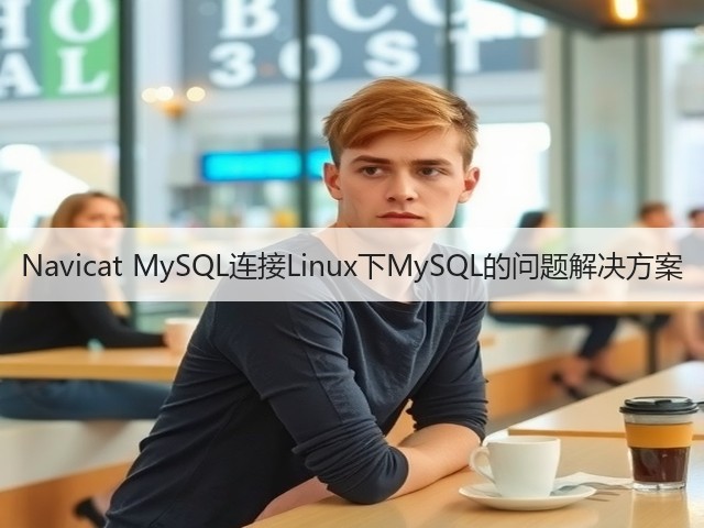 Navicat MySQL连接Linux下MySQL的问题解决方案(图1) Navicat MySQL连接Linux下MySQL的问题解决方案(图1)