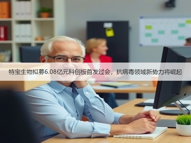 特宝生物拟募6.08亿元科创板首发过会,抗病毒领域新势力将崛起(图1) 特宝生物拟募6.08亿元科创板首发过会,抗病毒领域新势力将崛起(图1)