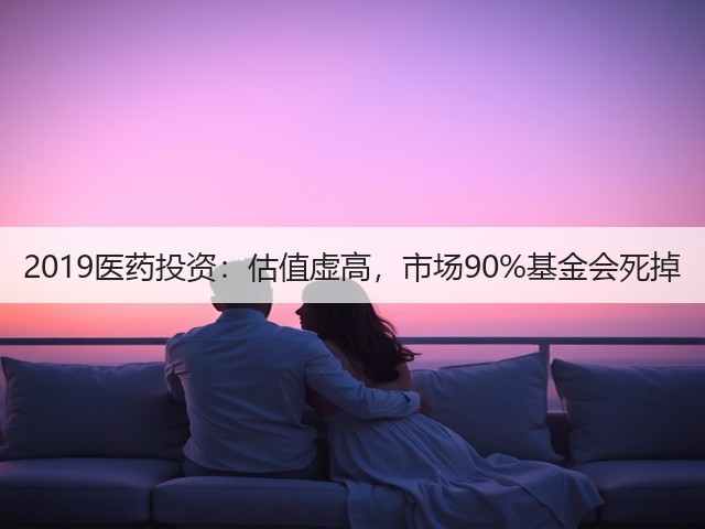2019医药投资:估值虚高,市场90%基金会死掉(图3) 2019医药投资:估值虚高,市场90%基金会死掉(图3)