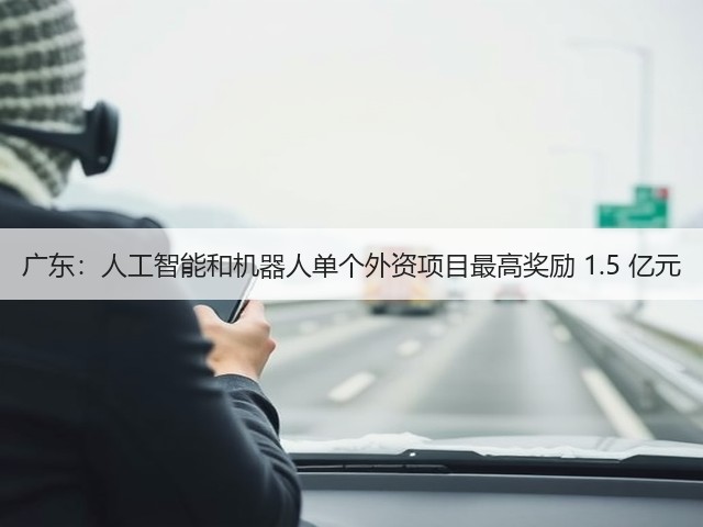 广东：人工智能和机器人单个外资项目最高奖励 1.5 亿元(图2)