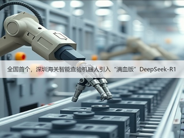全国首个,深圳海关智能查验机器人引入“满血版”DeepSeek-R1(图2) 全国首个,深圳海关智能查验机器人引入“满血版”DeepSeek-R1(图2)