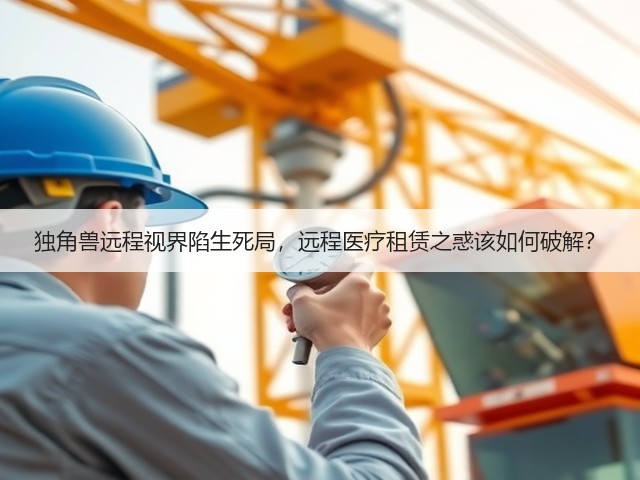 独角兽远程视界陷生死局，远程医疗租赁之惑该如何破解？(图1)