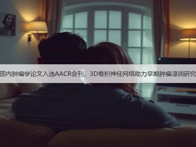 国内肿瘤学论文入选AACR会刊,3D卷积神经网络助力早期肿瘤浸润研究(图2) 国内肿瘤学论文入选AACR会刊,3D卷积神经网络助力早期肿瘤浸润研究(图2)