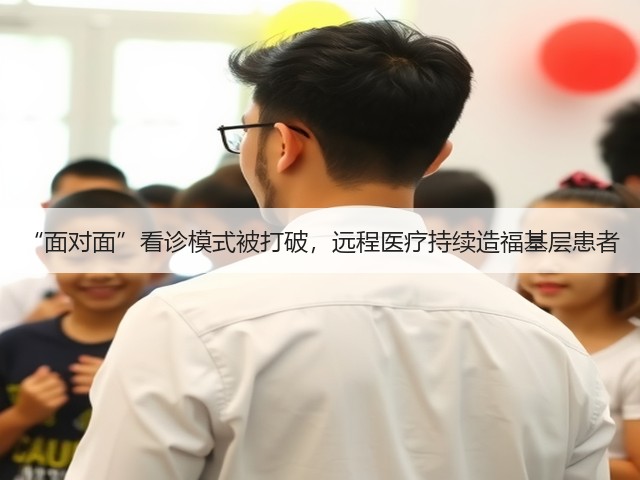 “面对面”看诊模式被打破,远程医疗持续造福基层患者(图2) “面对面”看诊模式被打破,远程医疗持续造福基层患者(图2)