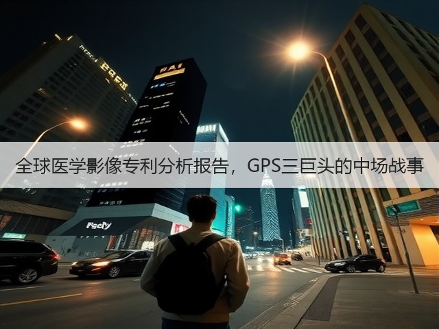 全球医学影像专利分析报告,GPS三巨头的中场战事(图2) 全球医学影像专利分析报告,GPS三巨头的中场战事(图2)
