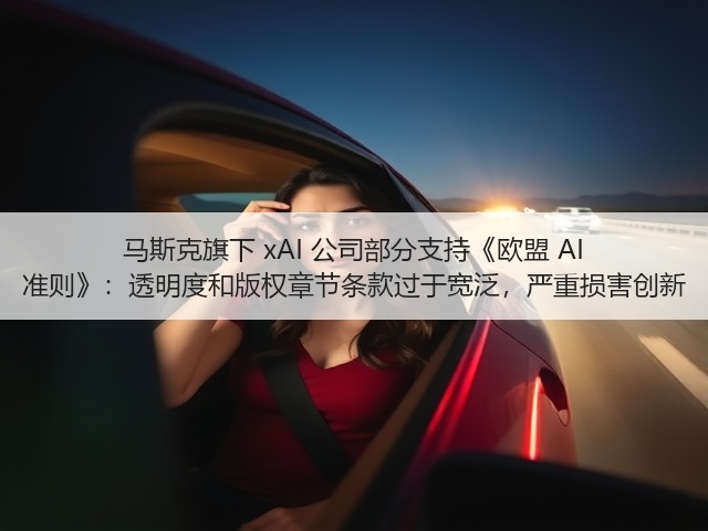 马斯克旗下 xAI 公司部分支持《欧盟 AI 准则》：透明度和版权章节条款过于宽泛，严重损害创新(图2)