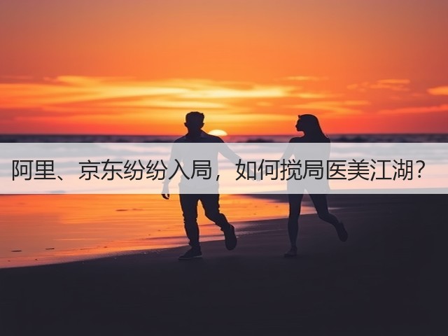 阿里、京东纷纷入局，如何搅局医美江湖？(图3)