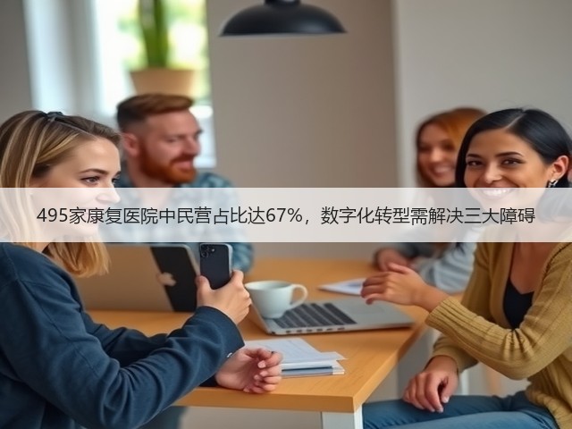 495家康复医院中民营占比达67%,数字化转型需解决三大障碍(图1) 495家康复医院中民营占比达67%,数字化转型需解决三大障碍(图1)