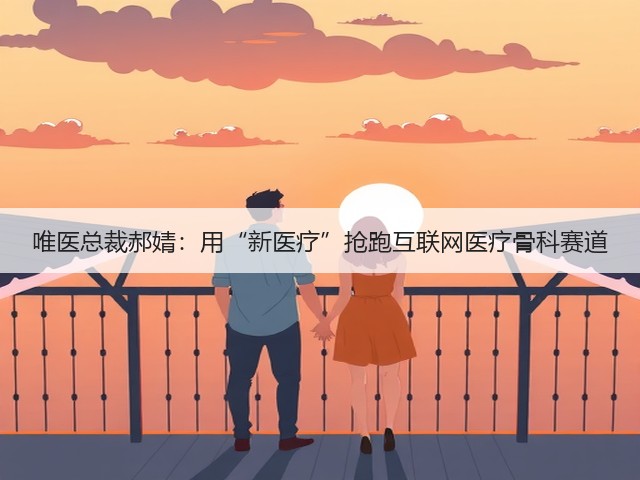 唯医总裁郝婧:用“新医疗”抢跑互联网医疗骨科赛道(图1) 唯医总裁郝婧:用“新医疗”抢跑互联网医疗骨科赛道(图1)