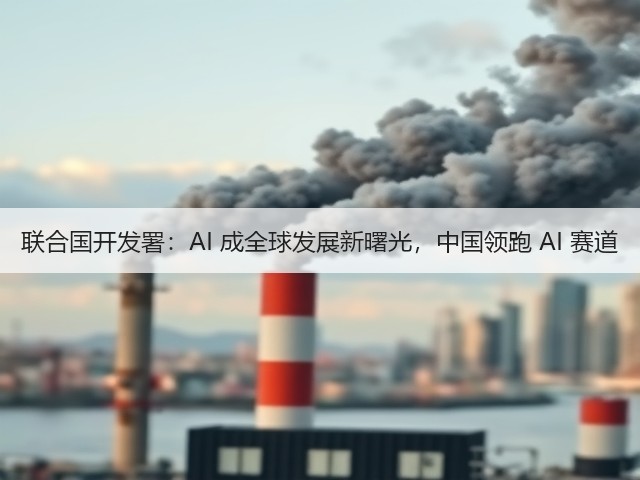 联合国开发署：AI 成全球发展新曙光，中国领跑 AI 赛道(图3)