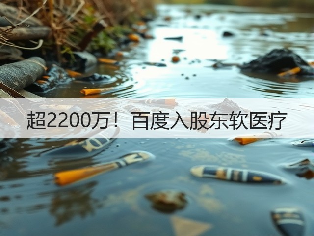 超2200万!百度入股东软医疗(图2) 超2200万!百度入股东软医疗(图2)