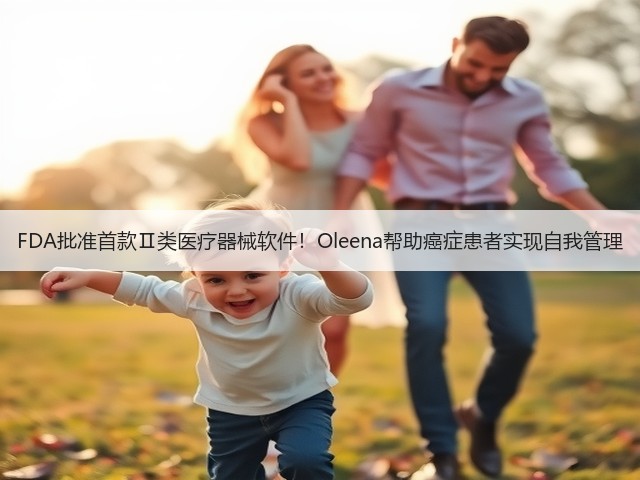 FDA批准首款Ⅱ类医疗器械软件!Oleena帮助癌症患者实现自我管理(图1) FDA批准首款Ⅱ类医疗器械软件!Oleena帮助癌症患者实现自我管理(图1)