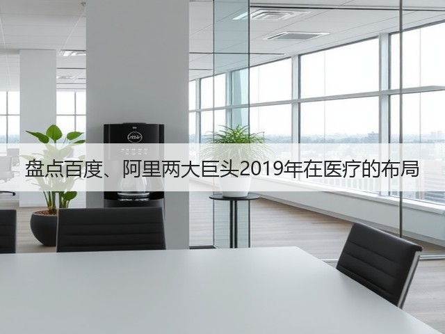 盘点百度、阿里两大巨头2019年在医疗的布局(图2) 盘点百度、阿里两大巨头2019年在医疗的布局(图2)