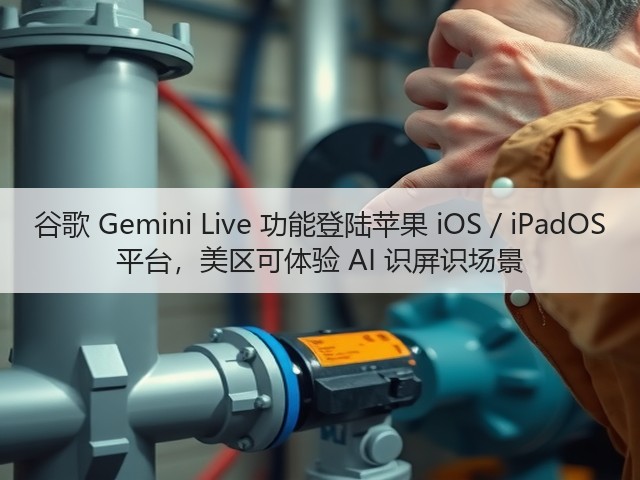 谷歌 Gemini Live 功能登陆苹果 iOS / iPadOS 平台，美区可体验 AI 识屏识场景(图2)