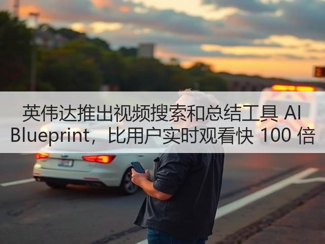 英伟达推出视频搜索和总结工具 AI Blueprint，比用户实时观看快 100 倍(图2)