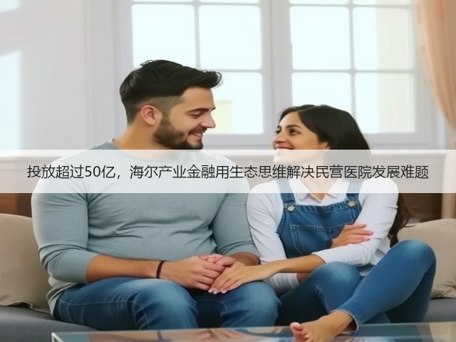 投放超过50亿,海尔产业金融用生态思维解决民营医院发展难题(图2) 投放超过50亿,海尔产业金融用生态思维解决民营医院发展难题(图2)