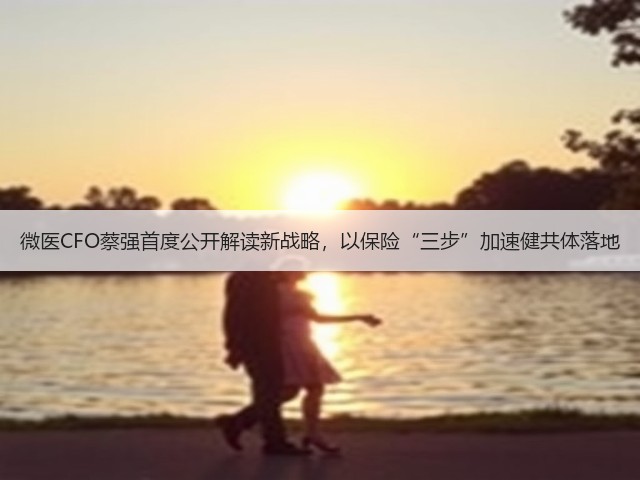 微医CFO蔡强首度公开解读新战略,以保险“三步”加速健共体落地(图3) 微医CFO蔡强首度公开解读新战略,以保险“三步”加速健共体落地(图3)