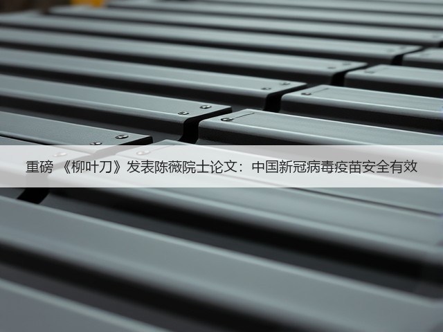 重磅 《柳叶刀》发表陈薇院士论文:中国新冠病毒疫苗安全有效(图2) 重磅 《柳叶刀》发表陈薇院士论文:中国新冠病毒疫苗安全有效(图2)
