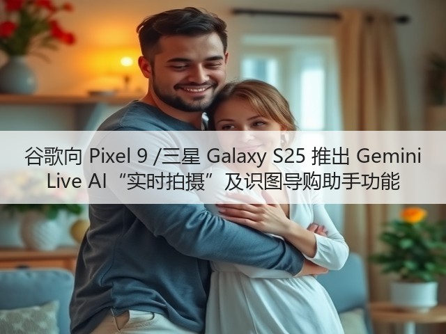 谷歌向 Pixel 9 /三星 Galaxy S25 推出 Gemini Live AI“实时拍摄”及识图导购助手功能(图2)