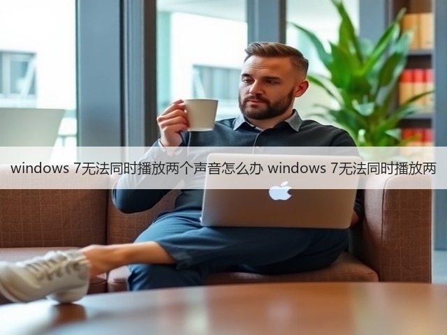 windows 7无法同时播放两个声音怎么办 windows 7无法同时播放两(图3) windows 7无法同时播放两个声音怎么办 windows 7无法同时播放两(图3)