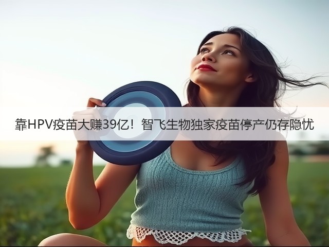 靠HPV疫苗大赚39亿!智飞生物独家疫苗停产仍存隐忧(图2) 靠HPV疫苗大赚39亿!智飞生物独家疫苗停产仍存隐忧(图2)
