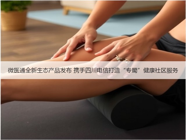 微医通全新生态产品发布 携手四川电信打造“专蜀”健康社区服务(图1) 微医通全新生态产品发布 携手四川电信打造“专蜀”健康社区服务(图1)
