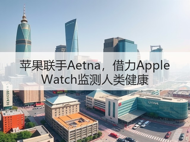 苹果联手Aetna,借力Apple Watch监测人类健康(图2) 苹果联手Aetna,借力Apple Watch监测人类健康(图2)