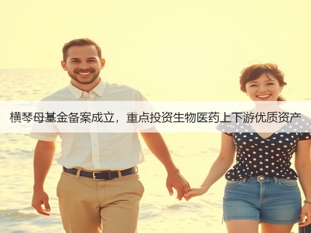 横琴母基金备案成立,重点投资生物医药上下游优质资产(图3) 横琴母基金备案成立,重点投资生物医药上下游优质资产(图3)