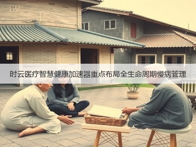 时云医疗智慧健康加速器重点布局全生命周期慢病管理(图3) 时云医疗智慧健康加速器重点布局全生命周期慢病管理(图3)