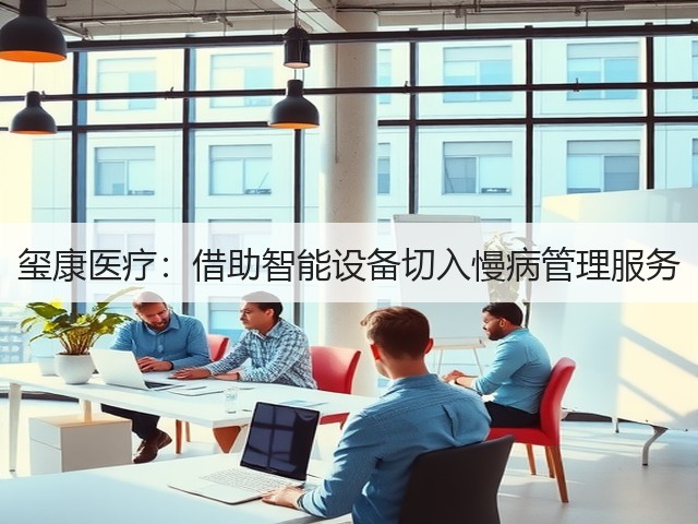玺康医疗:借助智能设备切入慢病管理服务(图1) 玺康医疗:借助智能设备切入慢病管理服务(图1)