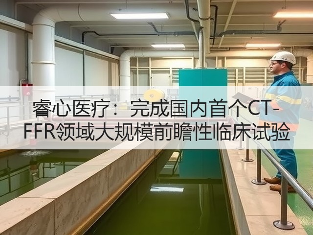 睿心医疗:完成国内首个CT-FFR领域大规模前瞻性临床试验(图2) 睿心医疗:完成国内首个CT-FFR领域大规模前瞻性临床试验(图2)