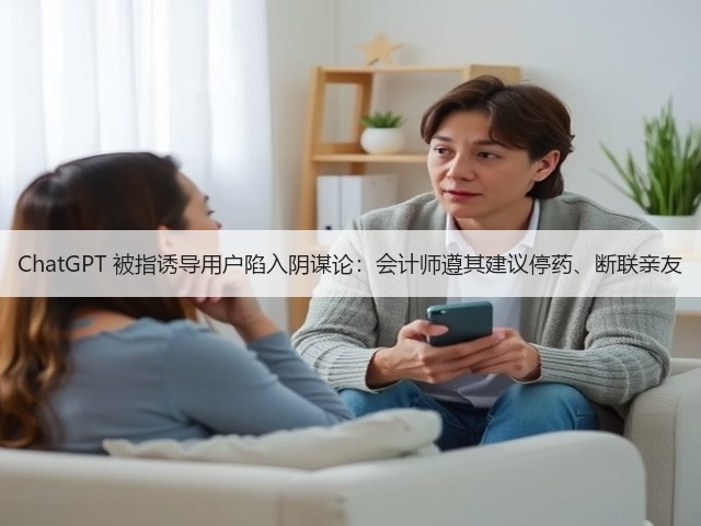 ChatGPT 被指诱导用户陷入阴谋论:会计师遵其建议停药、断联亲友(图1) ChatGPT 被指诱导用户陷入阴谋论:会计师遵其建议停药、断联亲友(图1)