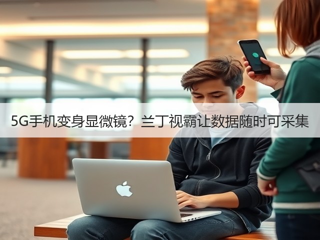 5G手机变身显微镜？兰丁视霸让数据随时可采集(图1)