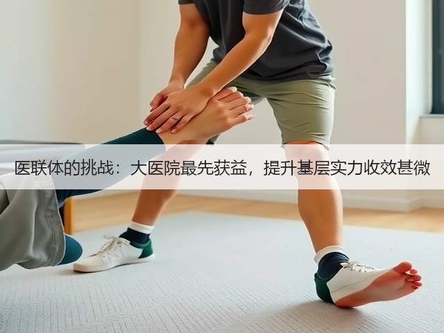医联体的挑战:大医院最先获益,提升基层实力收效甚微(图1) 医联体的挑战:大医院最先获益,提升基层实力收效甚微(图1)