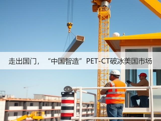 走出国门,“中国智造”PET-CT破冰美国市场(图1) 走出国门,“中国智造”PET-CT破冰美国市场(图1)
