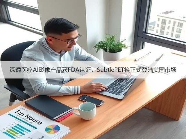深透医疗AI影像产品获FDA认证,SubtlePET将正式登陆美国市场(图3) 深透医疗AI影像产品获FDA认证,SubtlePET将正式登陆美国市场(图3)